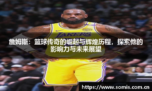詹姆斯:篮球传奇的崛起与辉煌历程,探索他的影响力与未来展望