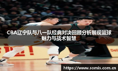 CBA辽宁队与八一队经典对决回顾分析展现篮球魅力与战术智慧